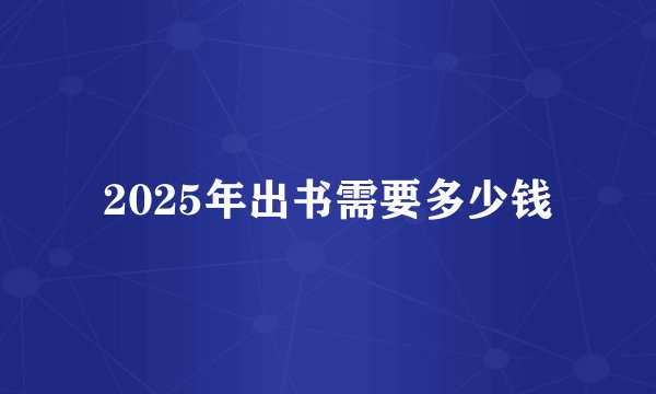 2025年出书需要多少钱