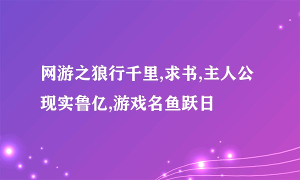 网游之狼行千里,求书,主人公现实鲁亿,游戏名鱼跃日