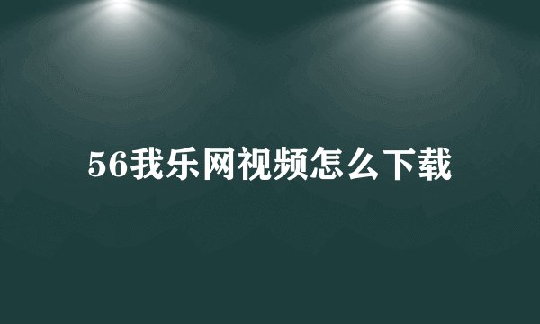 56我乐网视频怎么下载