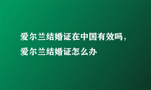 爱尔兰结婚证在中国有效吗，爱尔兰结婚证怎么办