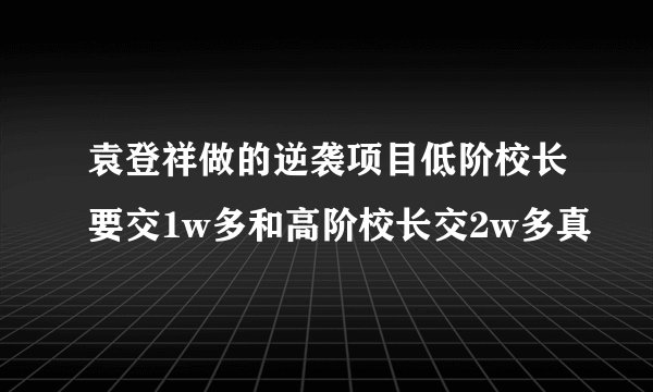 袁登祥做的逆袭项目低阶校长要交1w多和高阶校长交2w多真