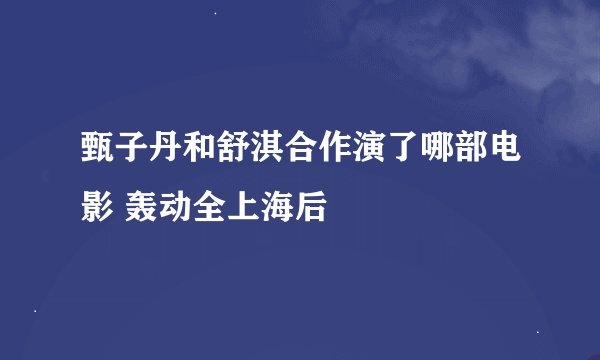 甄子丹和舒淇合作演了哪部电影 轰动全上海后