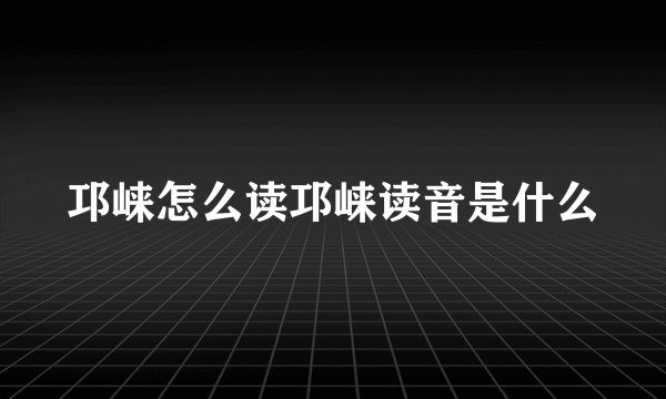 邛崃怎么读邛崃读音是什么