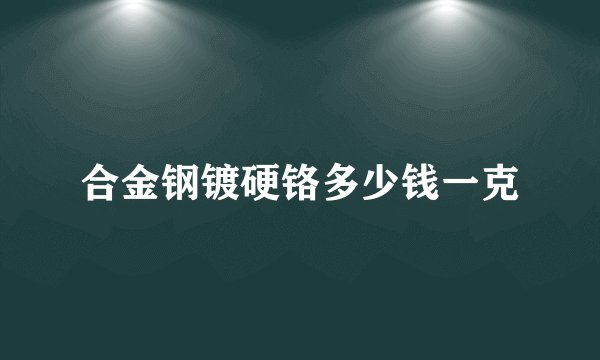 合金钢镀硬铬多少钱一克