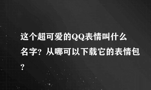 这个超可爱的QQ表情叫什么名字？从哪可以下载它的表情包？