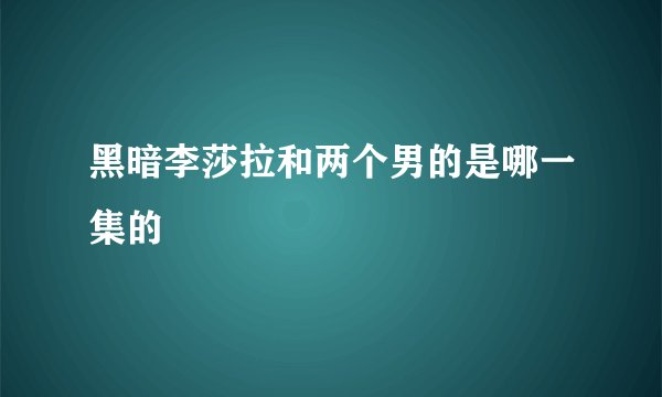 黑暗李莎拉和两个男的是哪一集的