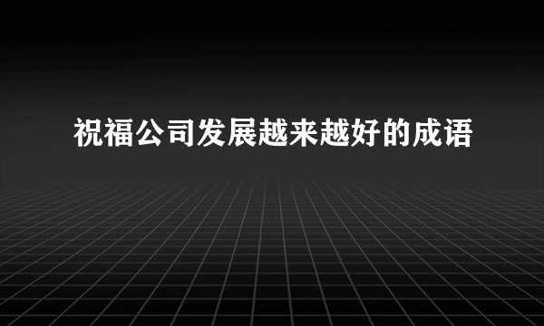 祝福公司发展越来越好的成语