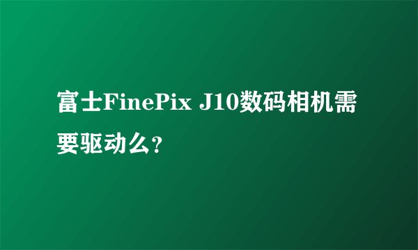 富士FinePix J10数码相机需要驱动么？