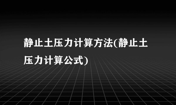 静止土压力计算方法(静止土压力计算公式)