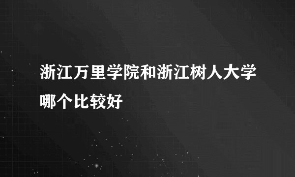 浙江万里学院和浙江树人大学哪个比较好