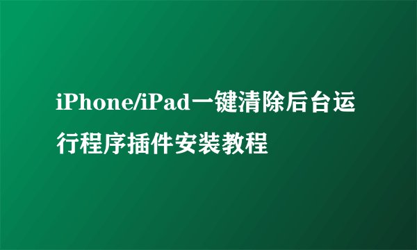 iPhone/iPad一键清除后台运行程序插件安装教程