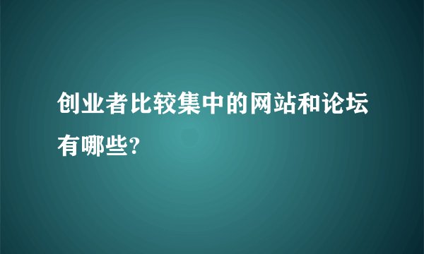 创业者比较集中的网站和论坛有哪些?