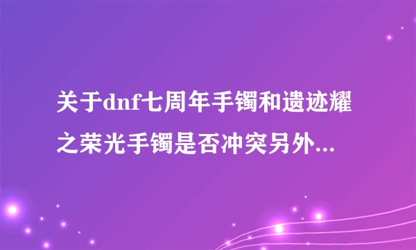 关于dnf七周年手镯和遗迹耀之荣光手镯是否冲突另外加三件贺拉斯研究所附加伤害装是否冲突