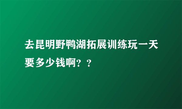 去昆明野鸭湖拓展训练玩一天要多少钱啊？？