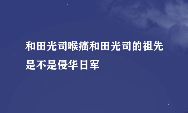 和田光司喉癌和田光司的祖先是不是侵华日军