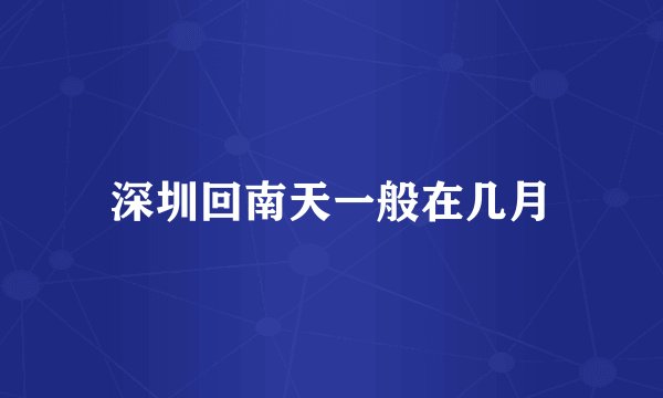 深圳回南天一般在几月