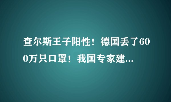 查尔斯王子阳性！德国丢了600万只口罩！我国专家建议减持美债！