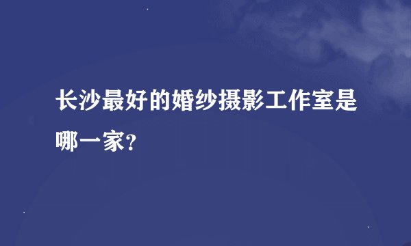 长沙最好的婚纱摄影工作室是哪一家？