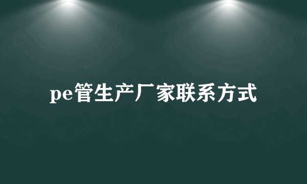 pe管生产厂家联系方式