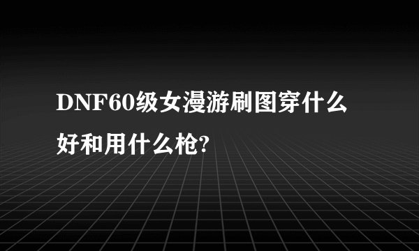 DNF60级女漫游刷图穿什么好和用什么枪?