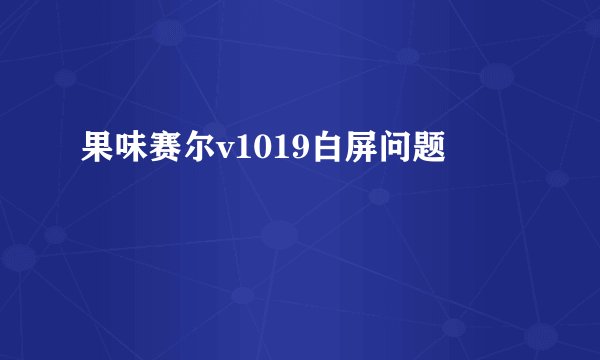 果味赛尔v1019白屏问题