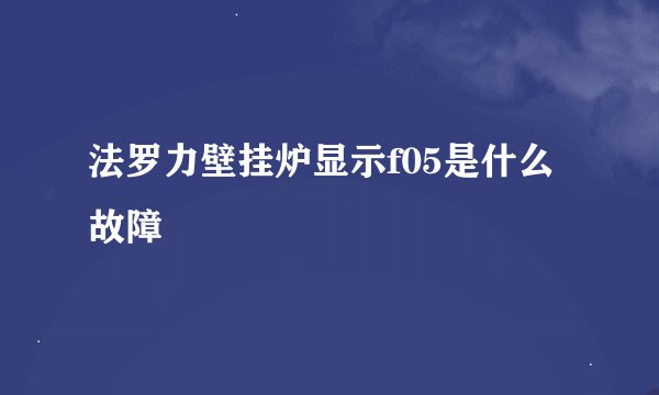 法罗力壁挂炉显示f05是什么故障