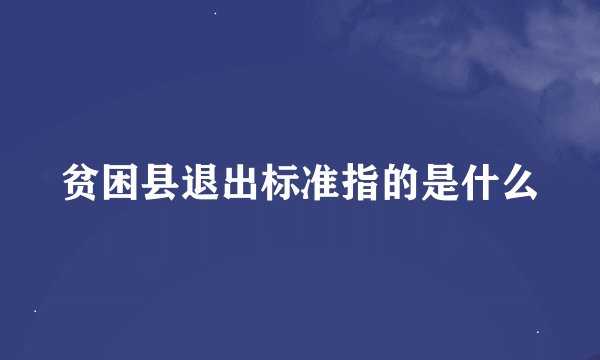 贫困县退出标准指的是什么