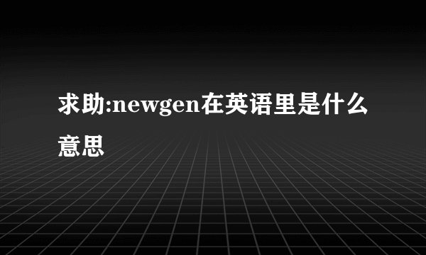 求助:newgen在英语里是什么意思