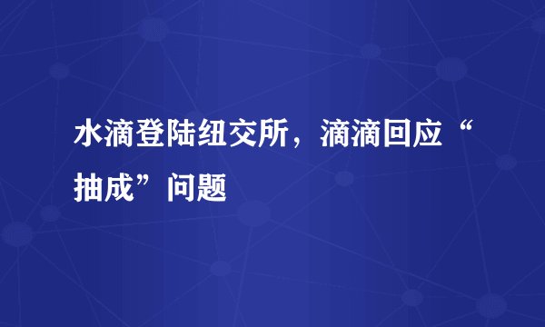 水滴登陆纽交所，滴滴回应“抽成”问题