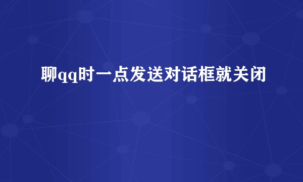 聊qq时一点发送对话框就关闭