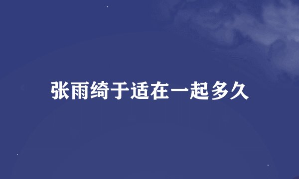 张雨绮于适在一起多久