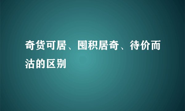 奇货可居、囤积居奇、待价而沽的区别