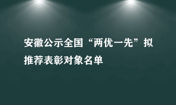 安徽公示全国“两优一先”拟推荐表彰对象名单