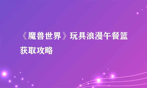 《魔兽世界》玩具浪漫午餐篮获取攻略