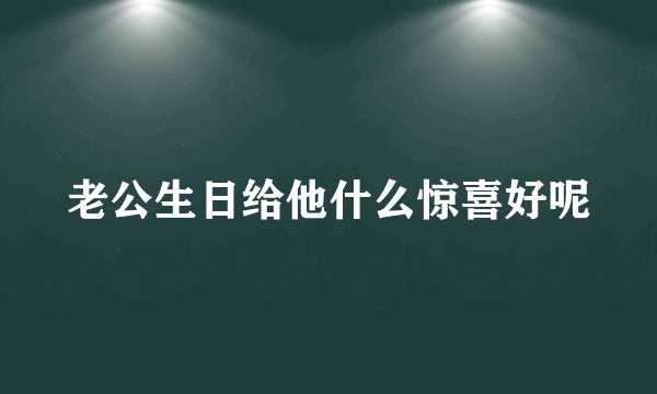 老公生日给他什么惊喜好呢