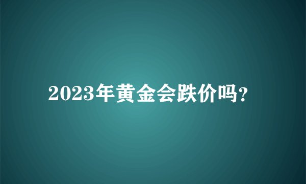 2023年黄金会跌价吗？