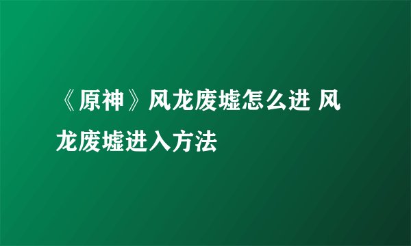 《原神》风龙废墟怎么进 风龙废墟进入方法