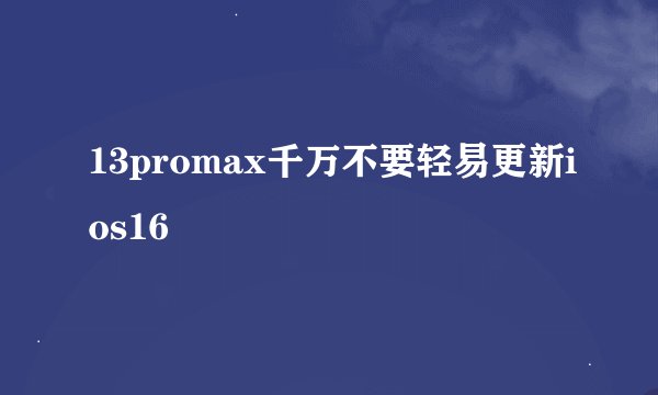 13promax千万不要轻易更新ios16