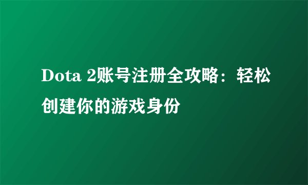 Dota 2账号注册全攻略：轻松创建你的游戏身份