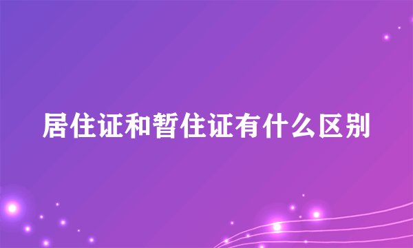 居住证和暂住证有什么区别