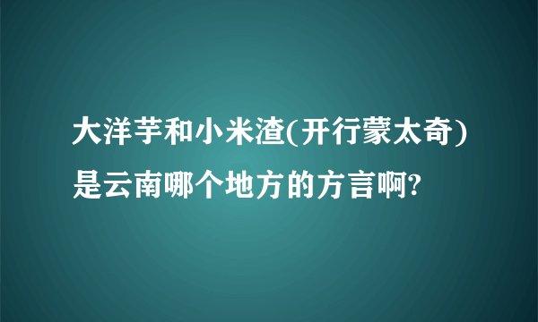 大洋芋和小米渣(开行蒙太奇)是云南哪个地方的方言啊?