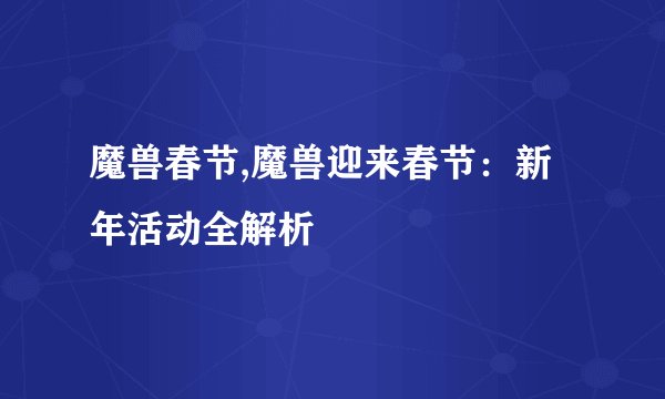 魔兽春节,魔兽迎来春节：新年活动全解析