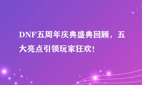 DNF五周年庆典盛典回顾，五大亮点引领玩家狂欢！