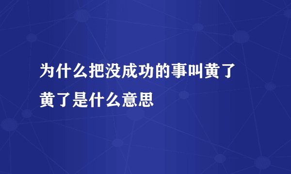 为什么把没成功的事叫黄了 黄了是什么意思