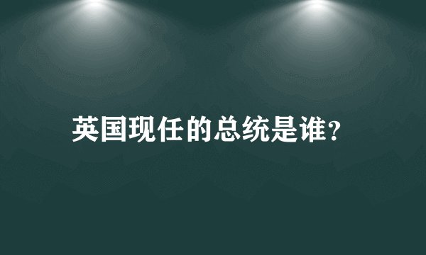 英国现任的总统是谁?