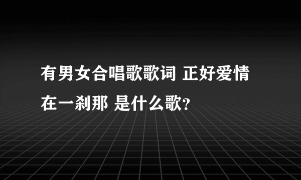 有男女合唱歌歌词 正好爱情在一刹那 是什么歌?