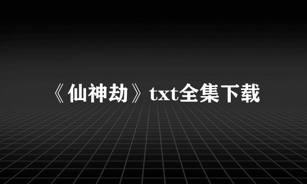 《仙神劫》txt全集下载