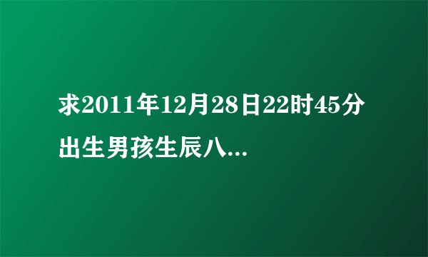 求2011年12月28日22时45分出生男孩生辰八字五行，有人说五行缺土，请大师指点！取名需注意什么？