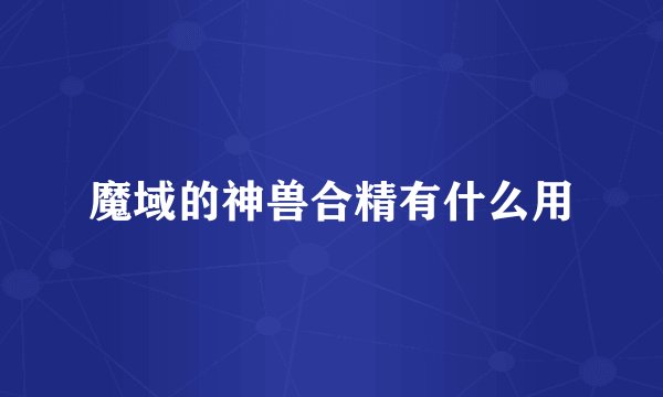 魔域的神兽合精有什么用