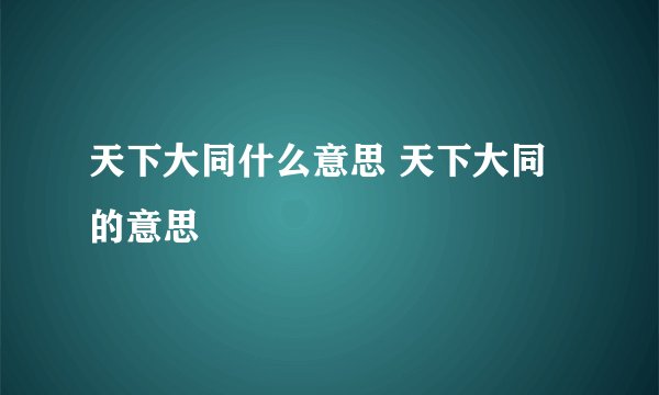 天下大同什么意思 天下大同的意思